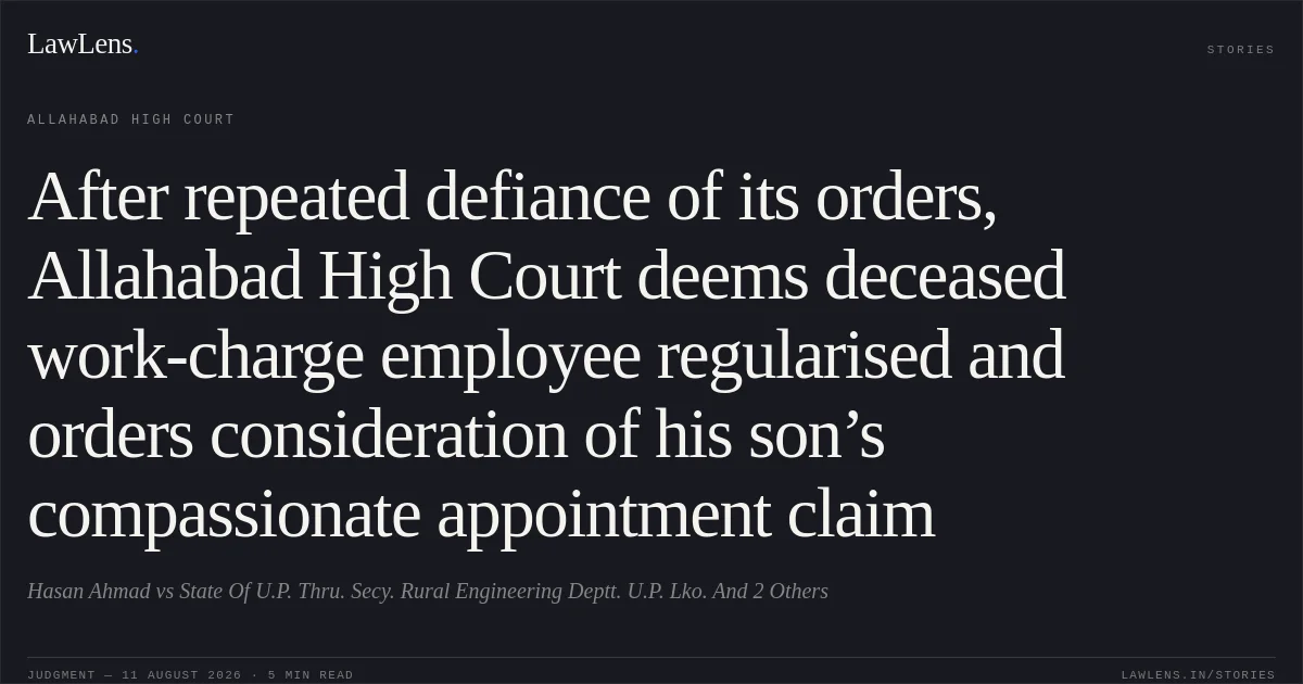 After repeated defiance of its orders, Allahabad High Court deems deceased work-charge employee regularised and orders consideration of his son’s compassionate appointment claim. Hasan Ahmad vs State Of U.P. Thru. Secy. Rural Engineering Deptt. U.P. Lko. And 2 Others. Allahabad High Court. LawLens