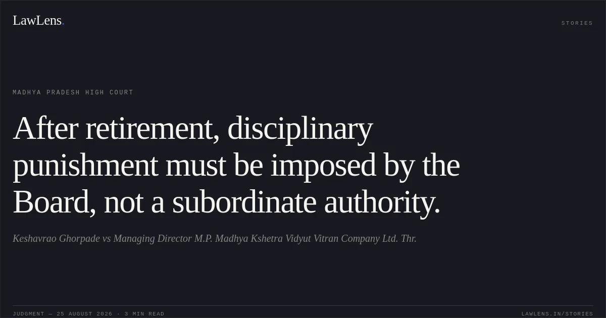 After retirement, disciplinary punishment must be imposed by the Board, not a subordinate authority.. Keshavrao Ghorpade vs Managing Director M.P. Madhya Kshetra Vidyut Vitran Company Ltd. Thr.. Madhya Pradesh High Court. LawLens