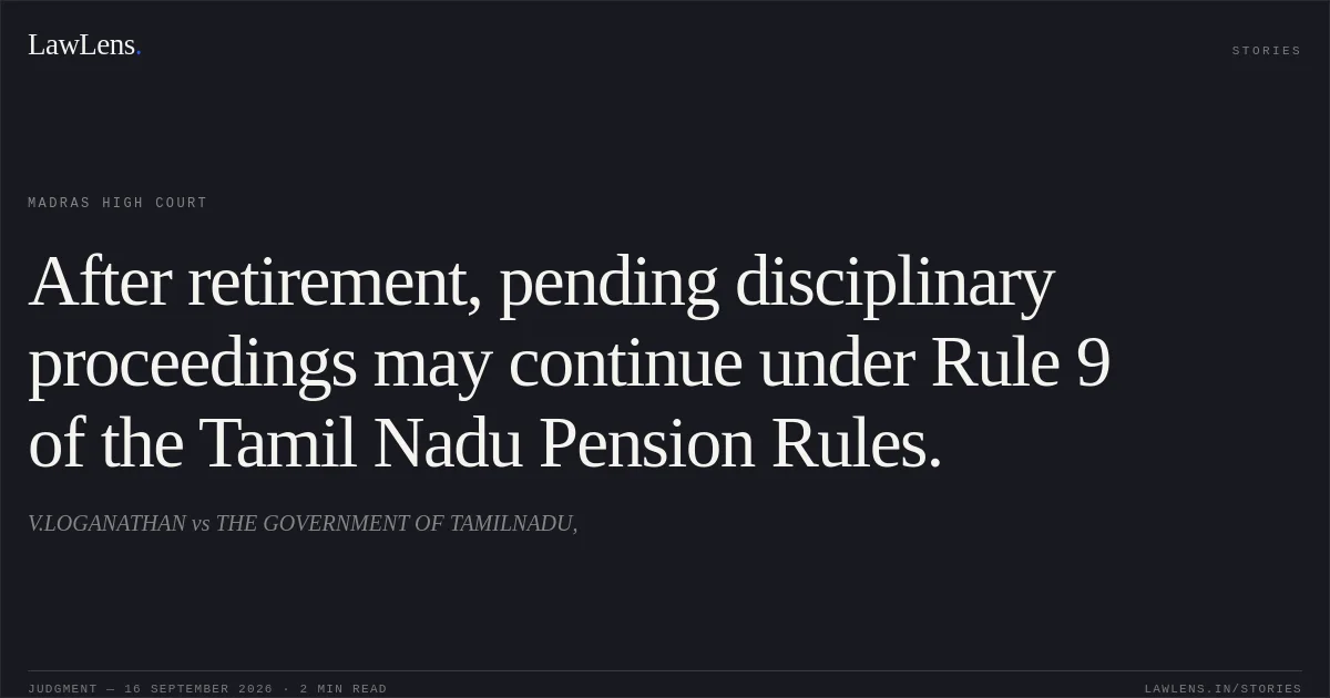 After retirement, pending disciplinary proceedings may continue under Rule 9 of the Tamil Nadu Pension Rules.. V.LOGANATHAN vs THE GOVERNMENT OF TAMILNADU,. Madras High Court. LawLens