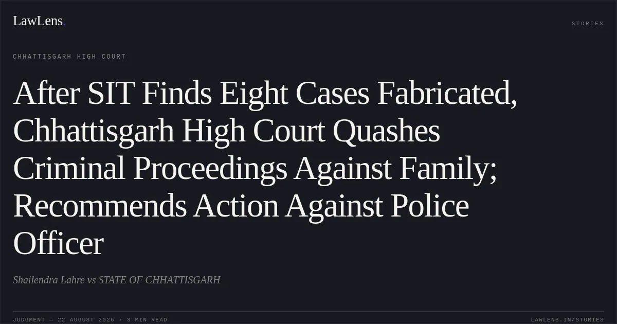 After SIT Finds Eight Cases Fabricated, Chhattisgarh High Court Quashes Criminal Proceedings Against Family; Recommends Action Against Police Officer. Shailendra Lahre vs STATE OF CHHATTISGARH. Chhattisgarh High Court. LawLens