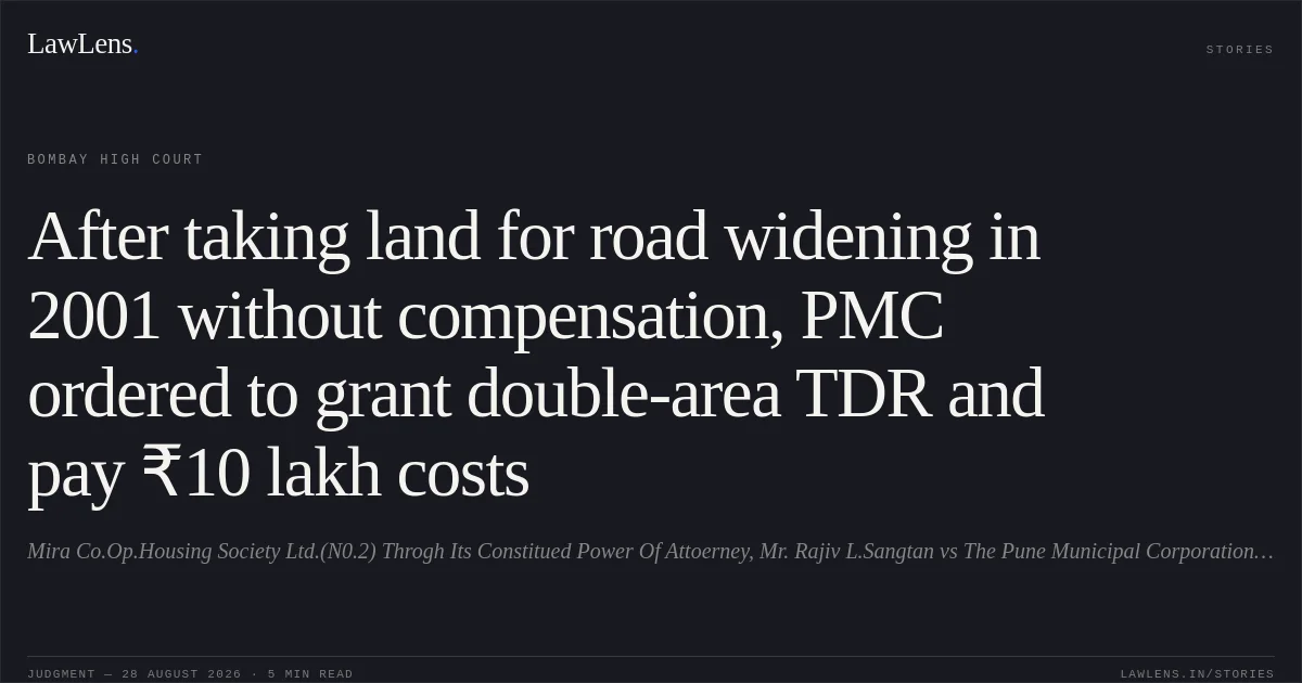 After taking land for road widening in 2001 without compensation, PMC ordered to grant double-area TDR and pay ₹10 lakh costs. Mira Co.Op.Housing Society Ltd.(N0.2) Throgh Its Constitued Power Of Attoerney, Mr. Rajiv L.Sangtan vs The Pune Municipal Corporation And Ors.. Bombay High Court. LawLens