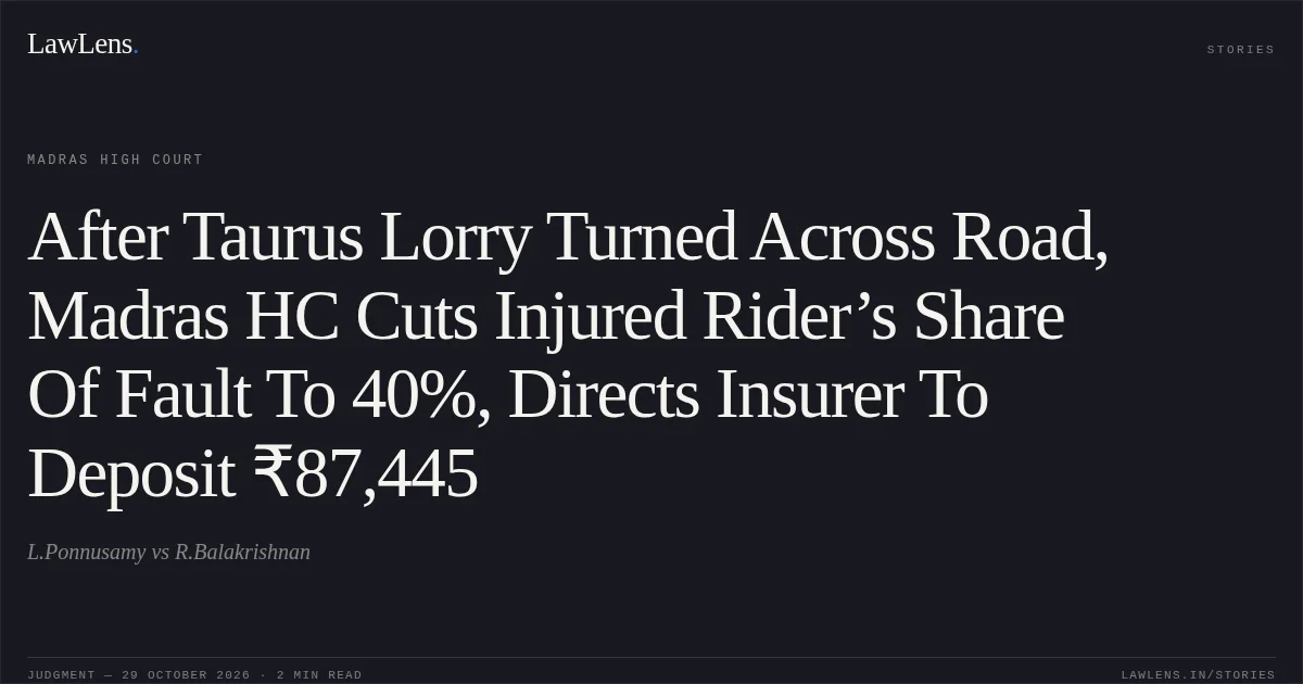 After Taurus Lorry Turned Across Road, Madras HC Cuts Injured Rider’s Share Of Fault To 40%, Directs Insurer To Deposit ₹87,445. L.Ponnusamy vs R.Balakrishnan. Madras High Court. LawLens