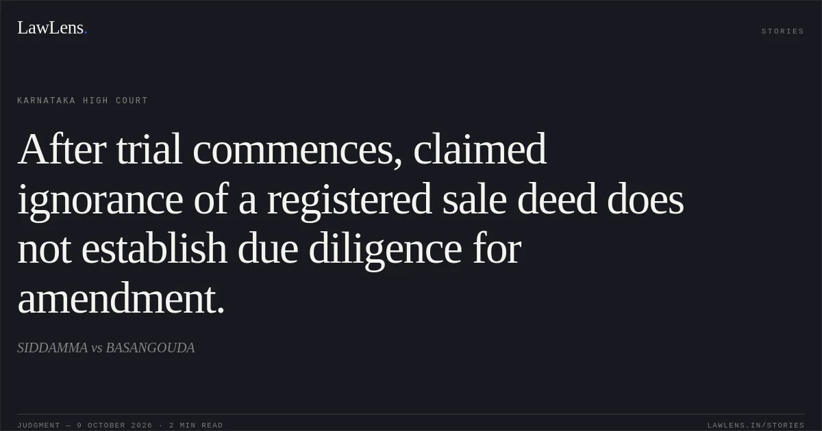 After trial commences, claimed ignorance of a registered sale deed does not establish due diligence for amendment.. SIDDAMMA vs BASANGOUDA. Karnataka High Court. LawLens