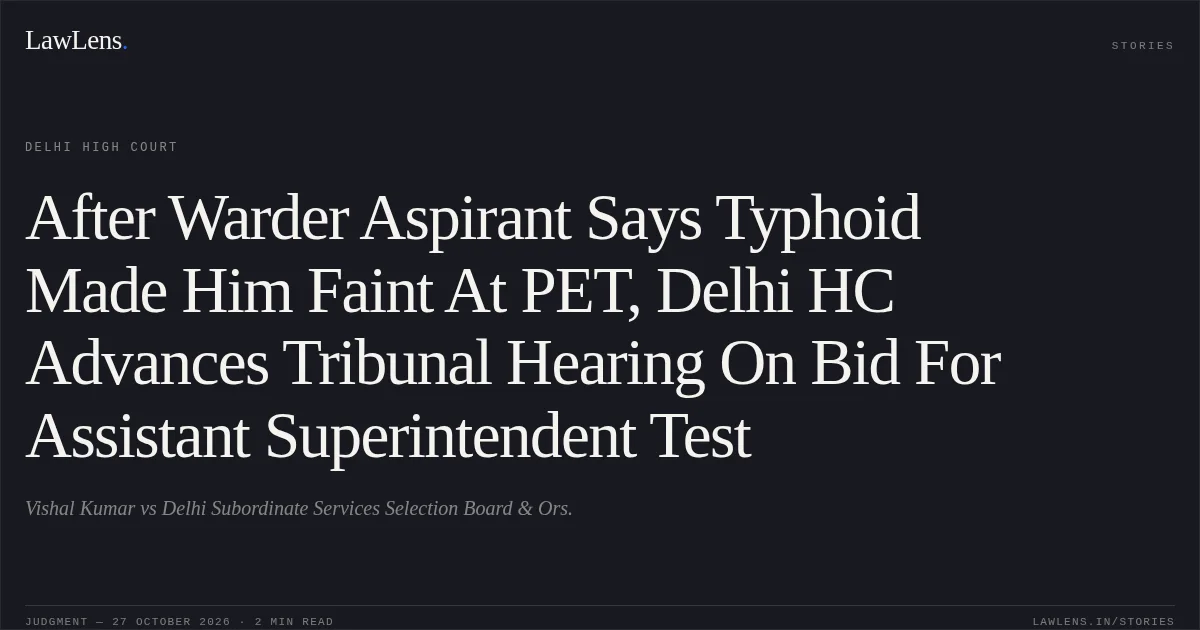 After Warder Aspirant Says Typhoid Made Him Faint At PET, Delhi HC Advances Tribunal Hearing On Bid For Assistant Superintendent Test. Vishal Kumar vs Delhi Subordinate Services Selection Board  & Ors.. Delhi High Court. LawLens
