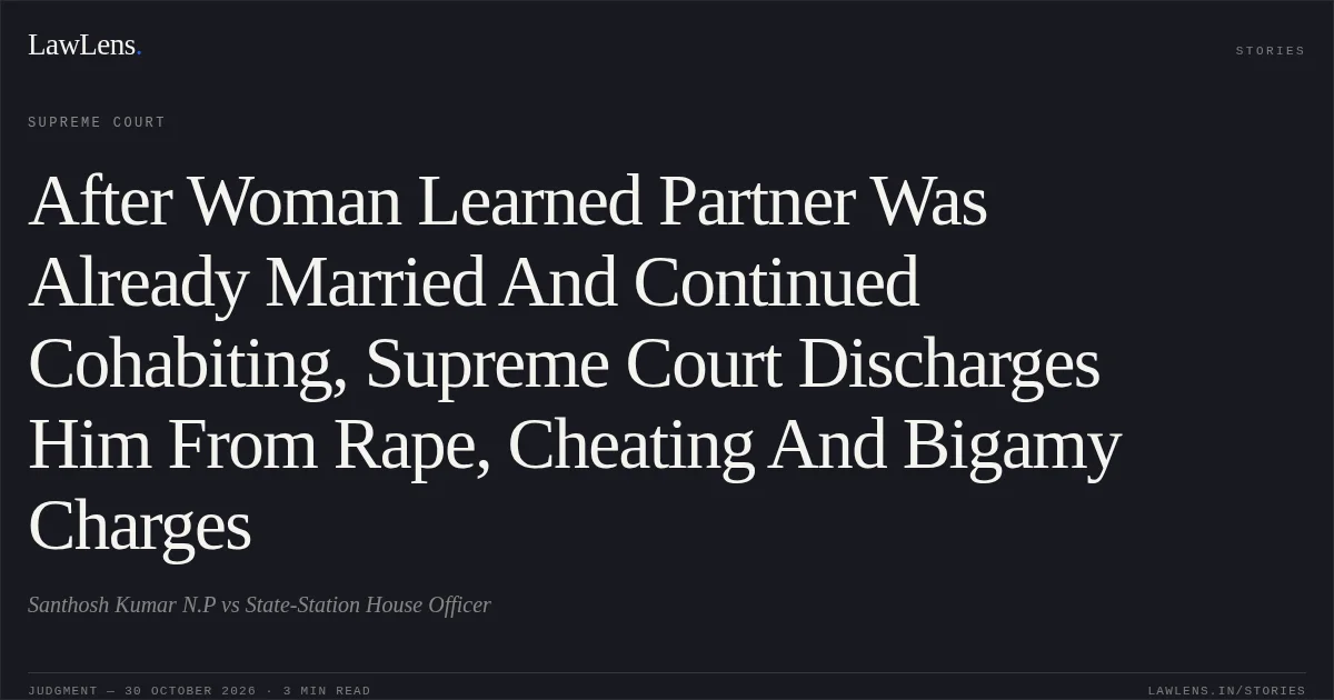 After Woman Learned Partner Was Already Married And Continued Cohabiting, Supreme Court Discharges Him From Rape, Cheating And Bigamy Charges. Santhosh Kumar N.P vs State-Station House Officer. Supreme Court. LawLens