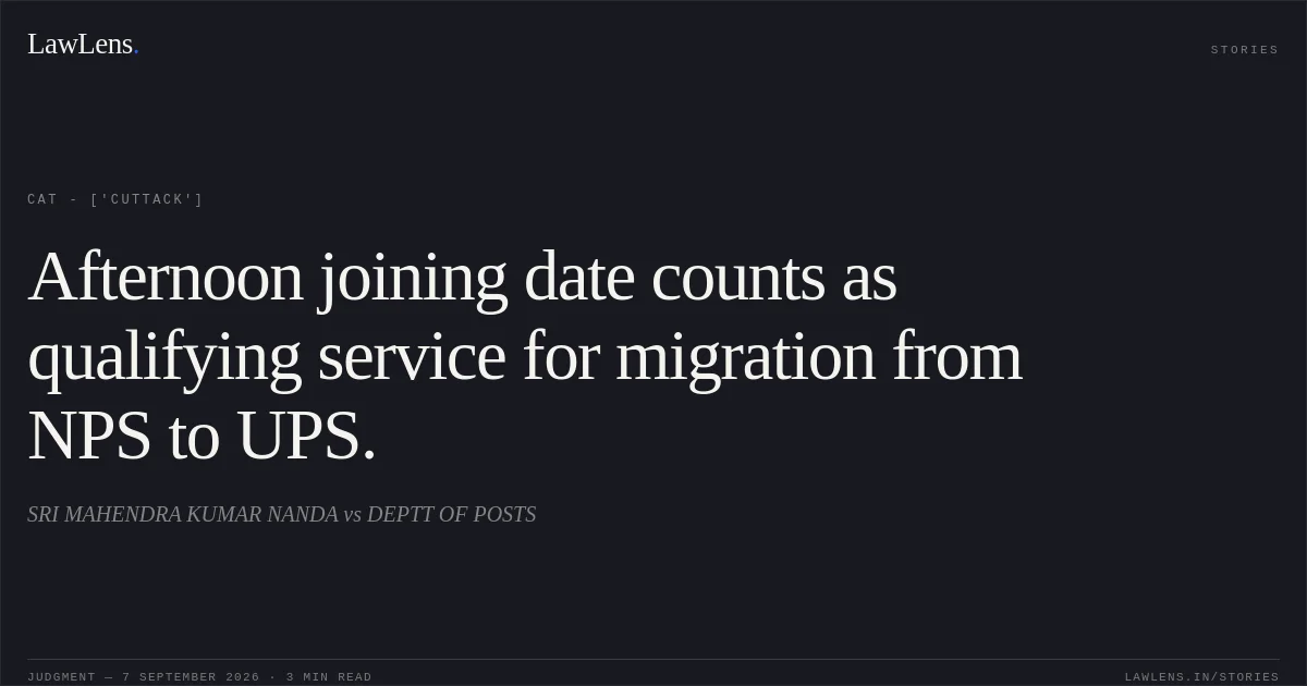 Afternoon joining date counts as qualifying service for migration from NPS to UPS.. SRI MAHENDRA KUMAR NANDA vs DEPTT OF POSTS. CAT - ['Cuttack']. LawLens