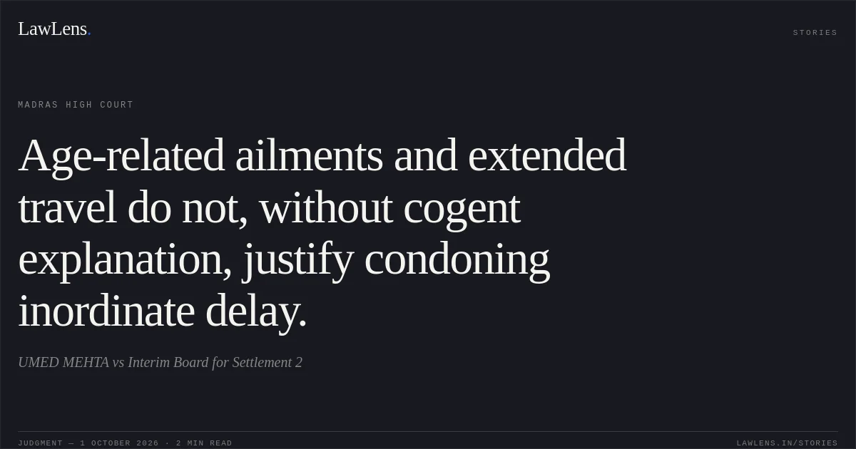 Age-related ailments and extended travel do not, without cogent explanation, justify condoning inordinate delay.. UMED MEHTA vs Interim Board for Settlement 2. Madras High Court. LawLens