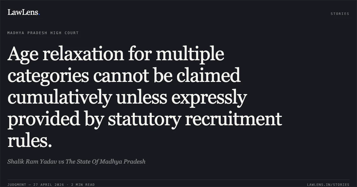 Age relaxation for multiple categories cannot be claimed cumulatively unless expressly provided by statutory recruitment rules.. Shalik Ram Yadav vs The State Of Madhya Pradesh. Madhya Pradesh High Court. LawLens