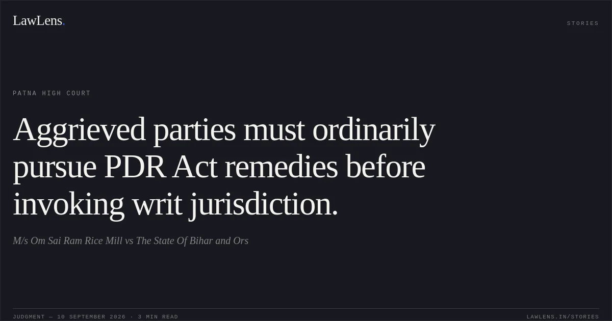 Aggrieved parties must ordinarily pursue PDR Act remedies before invoking writ jurisdiction.. M/s Om Sai Ram Rice Mill vs The State Of Bihar and Ors. Patna High Court. LawLens