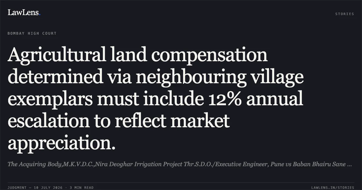 Agricultural land compensation determined via neighbouring village exemplars must include 12% annual escalation to reflect market appreciation.. The Acquiring Body,M.K.V.D.C.,Nira Deoghar Irrigation Project Thr.S.D.O./Executive Engineer, Pune vs Baban Bhairu Sane And Ors.. Bombay High Court. LawLens