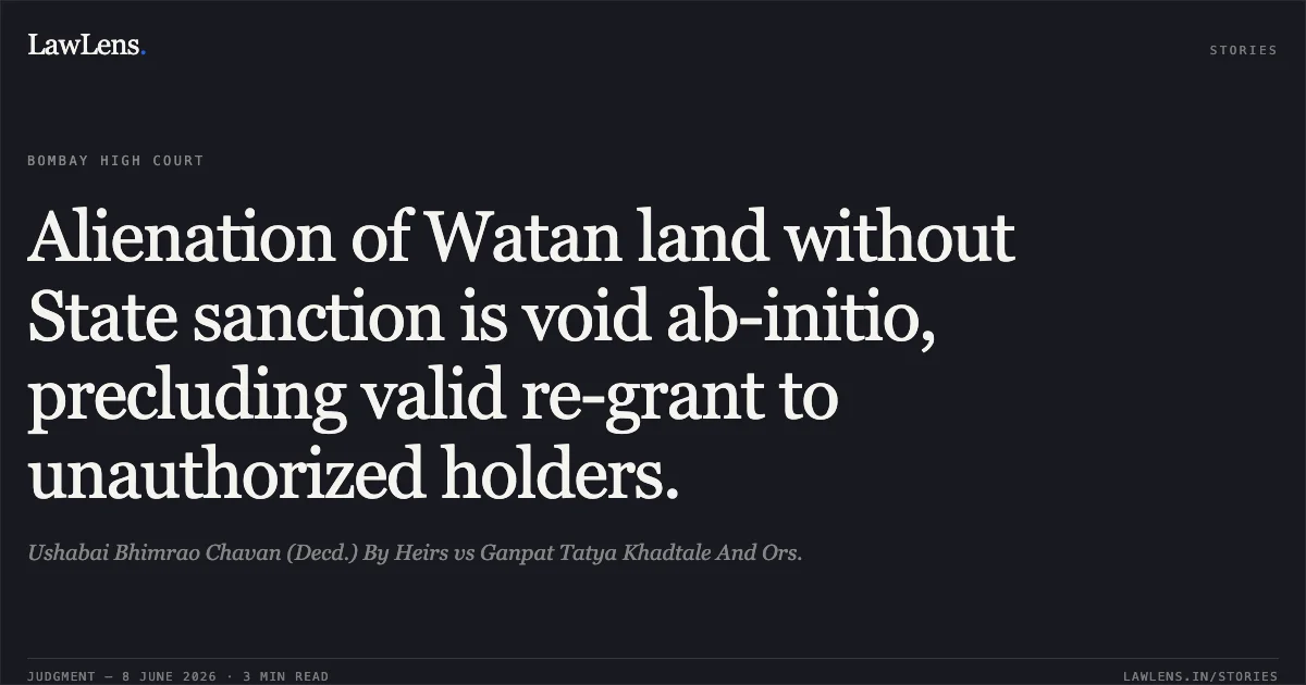 Alienation of Watan land without State sanction is void ab-initio, precluding valid re-grant to unauthorized holders.. Ushabai Bhimrao Chavan (Decd.) By Heirs vs Ganpat Tatya Khadtale And Ors.. Bombay High Court. LawLens