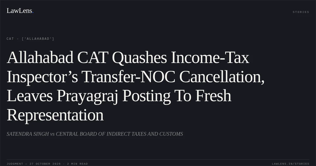 Allahabad CAT Quashes Income-Tax Inspector’s Transfer-NOC Cancellation, Leaves Prayagraj Posting To Fresh Representation. SATENDRA SINGH vs CENTRAL BOARD OF INDIRECT TAXES AND CUSTOMS. CAT - ['Allahabad']. LawLens
