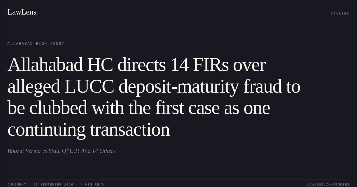Allahabad HC directs 14 FIRs over alleged LUCC deposit-maturity fraud to be clubbed with the first case as one continuing transaction. Bharat Verma vs State Of U.P. And 14 Others. Allahabad High Court. LawLens
