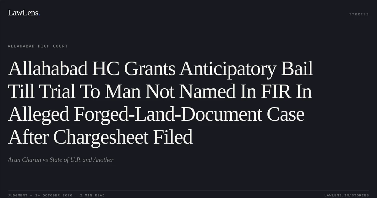 Allahabad HC Grants Anticipatory Bail Till Trial To Man Not Named In FIR In Alleged Forged-Land-Document Case After Chargesheet Filed. Arun Charan vs State of U.P. and Another. Allahabad High Court. LawLens