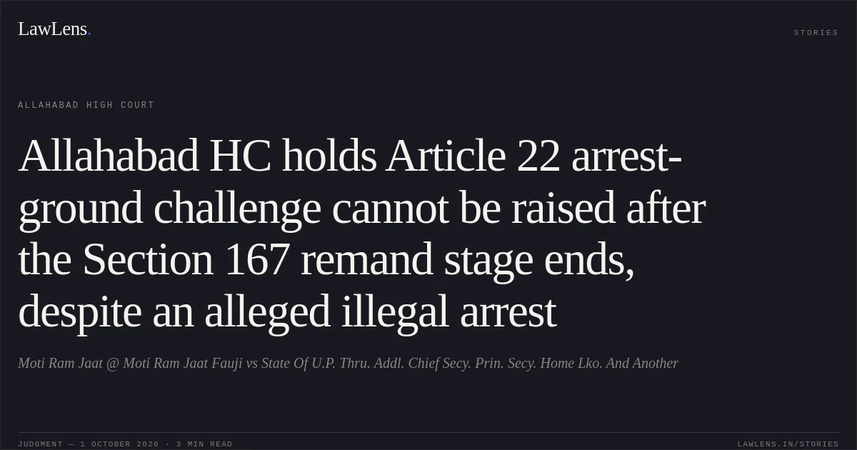 Allahabad HC holds Article 22 arrest-ground challenge cannot be raised after the Section 167 remand stage ends, despite an alleged illegal arrest. Moti Ram Jaat @ Moti Ram Jaat Fauji vs State Of U.P. Thru. Addl. Chief Secy. Prin. Secy. Home Lko. And Another. Allahabad High Court. LawLens