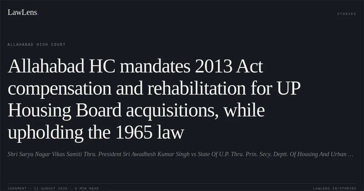 Allahabad HC mandates 2013 Act compensation and rehabilitation for UP Housing Board acquisitions, while upholding the 1965 law. Shri Saryu Nagar Vikas Samiti Thru. President Sri Awadhesh Kumar Singh vs State Of U.P. Thru. Prin. Secy. Deptt. Of Housing And Urban Planning Lko. And 5 Others. Allahabad High Court. LawLens