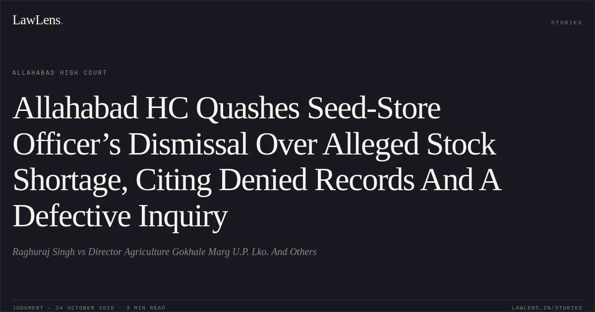 Allahabad HC Quashes Seed-Store Officer’s Dismissal Over Alleged Stock Shortage, Citing Denied Records And A Defective Inquiry. Raghuraj Singh vs Director Agriculture Gokhale Marg U.P. Lko. And Others. Allahabad High Court. LawLens