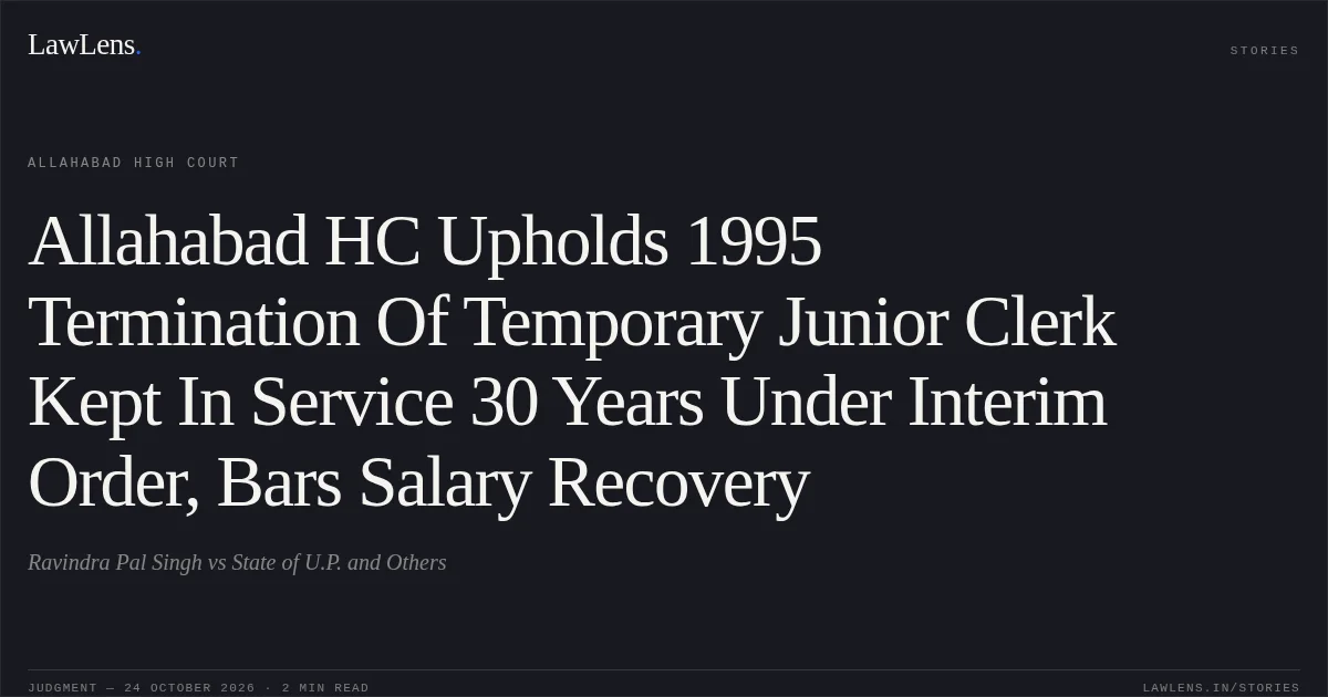 Allahabad HC Upholds 1995 Termination Of Temporary Junior Clerk Kept In Service 30 Years Under Interim Order, Bars Salary Recovery. Ravindra Pal Singh vs State of U.P. and Others. Allahabad High Court. LawLens
