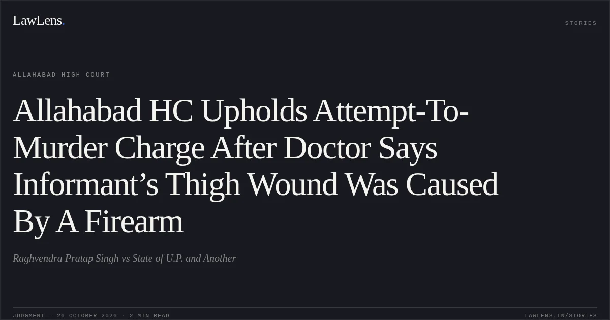 Allahabad HC Upholds Attempt-To-Murder Charge After Doctor Says Informant’s Thigh Wound Was Caused By A Firearm. Raghvendra Pratap Singh vs State of U.P. and Another. Allahabad High Court. LawLens