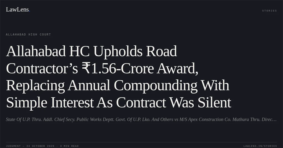 Allahabad HC Upholds Road Contractor’s ₹1.56-Crore Award, Replacing Annual Compounding With Simple Interest As Contract Was Silent. State Of U.P. Thru. Addl. Chief Secy. Public Works Deptt. Govt. Of U.P.  Lko. And Others vs M/S Apex Construction Co. Mathura Thru. Director/Proprietor Sri Jagdish Chowdhary And Another. Allahabad High Court. LawLens