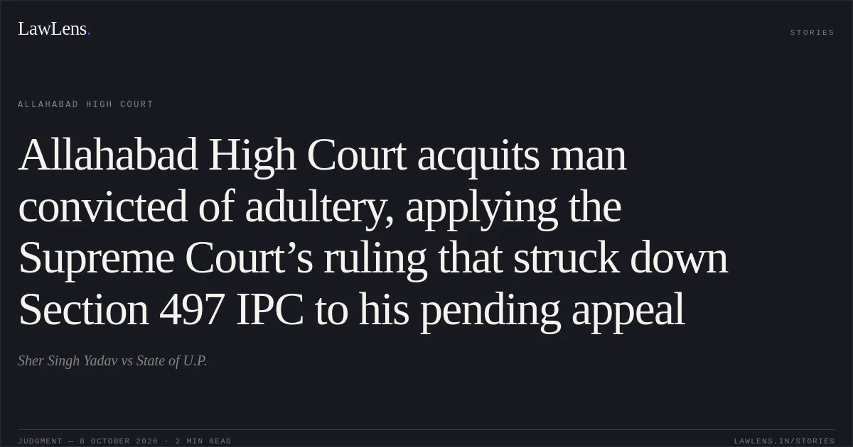 Allahabad High Court acquits man convicted of adultery, applying the Supreme Court’s ruling that struck down Section 497 IPC to his pending appeal. Sher Singh Yadav vs State of U.P.. Allahabad High Court. LawLens