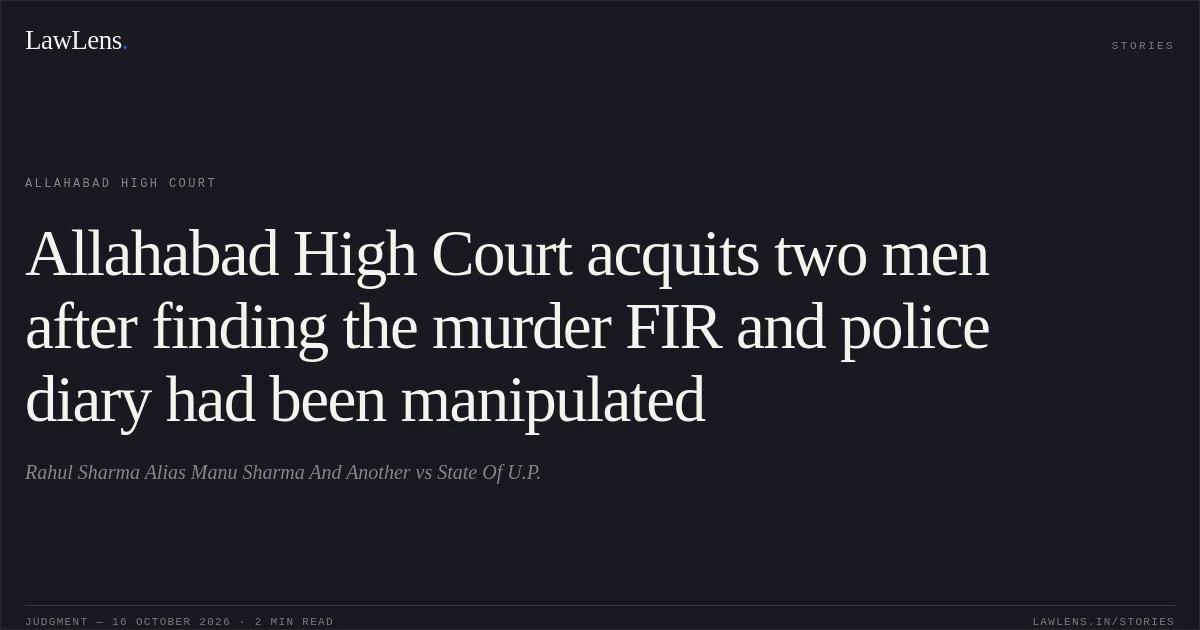 Allahabad High Court acquits two men after finding the murder FIR and police diary had been manipulated. Rahul Sharma Alias Manu Sharma And Another vs State Of U.P.. Allahabad High Court. LawLens