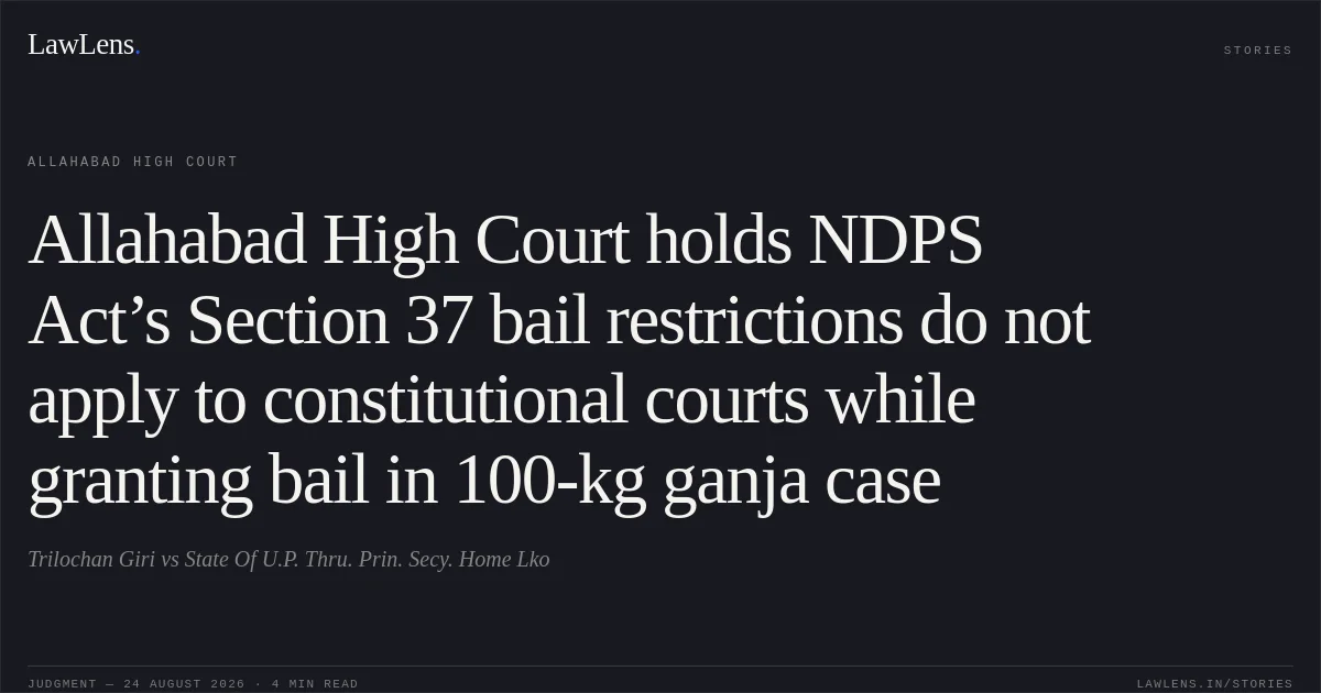 Allahabad High Court holds NDPS Act’s Section 37 bail restrictions do not apply to constitutional courts while granting bail in 100-kg ganja case. Trilochan Giri vs State Of U.P. Thru. Prin. Secy. Home Lko. Allahabad High Court. LawLens
