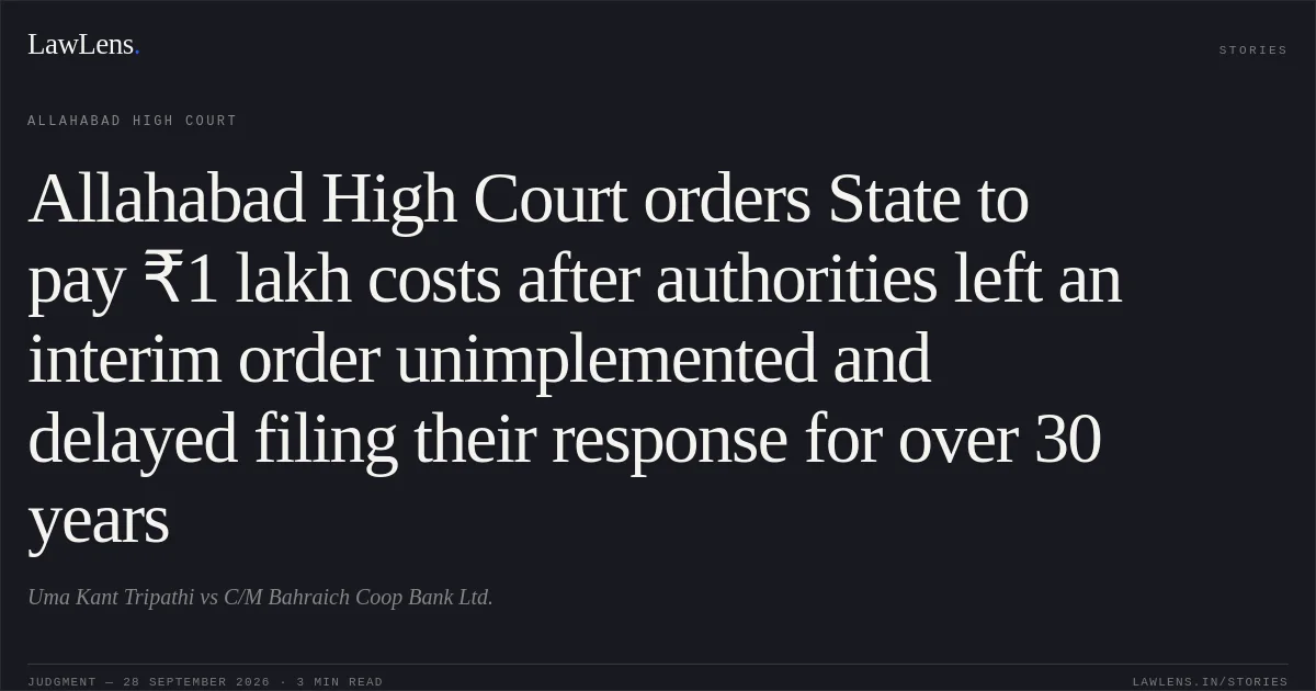 Allahabad High Court orders State to pay ₹1 lakh costs after authorities left an interim order unimplemented and delayed filing their response for over 30 years. Uma Kant Tripathi vs C/M Bahraich Coop Bank Ltd.. Allahabad High Court. LawLens