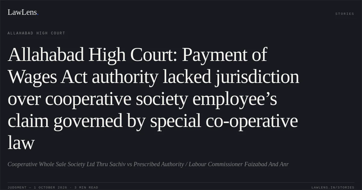 Allahabad High Court: Payment of Wages Act authority lacked jurisdiction over cooperative society employee’s claim governed by special co-operative law. Cooperative Whole Sale Society Ltd Thru Sachiv vs Prescribed Authority / Labour Commissioner Faizabad And Anr. Allahabad High Court. LawLens