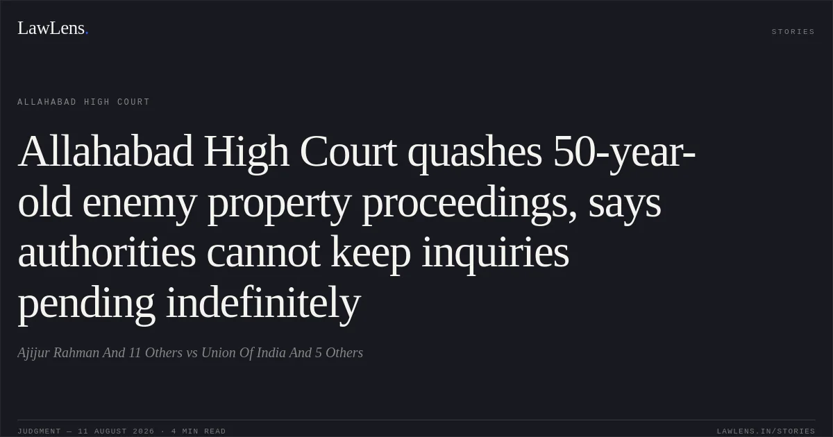 Allahabad High Court quashes 50-year-old enemy property proceedings, says authorities cannot keep inquiries pending indefinitely. Ajijur Rahman And 11 Others vs Union Of India And 5 Others. Allahabad High Court. LawLens