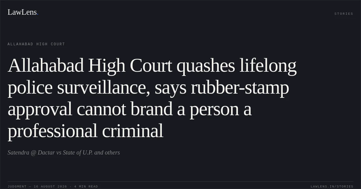 Allahabad High Court quashes lifelong police surveillance, says rubber-stamp approval cannot brand a person a professional criminal. Satendra @ Dactar vs State of U.P. and others. Allahabad High Court. LawLens