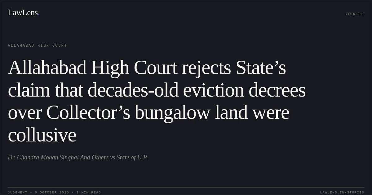 Allahabad High Court rejects State’s claim that decades-old eviction decrees over Collector’s bungalow land were collusive. Dr. Chandra Mohan Singhal And Others vs State of U.P.. Allahabad High Court. LawLens