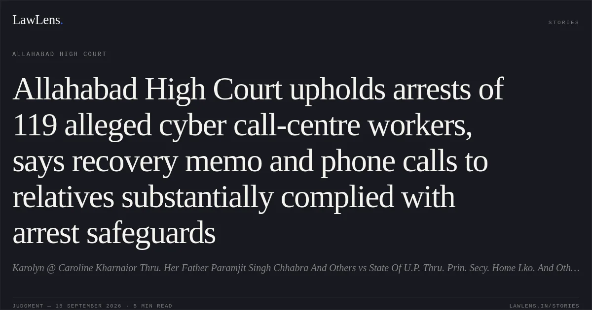 Allahabad High Court upholds arrests of 119 alleged cyber call-centre workers, says recovery memo and phone calls to relatives substantially complied with arrest safeguards. Karolyn @ Caroline Kharnaior Thru. Her Father Paramjit Singh Chhabra And Others vs State Of U.P. Thru. Prin. Secy. Home Lko. And Others. Allahabad High Court. LawLens