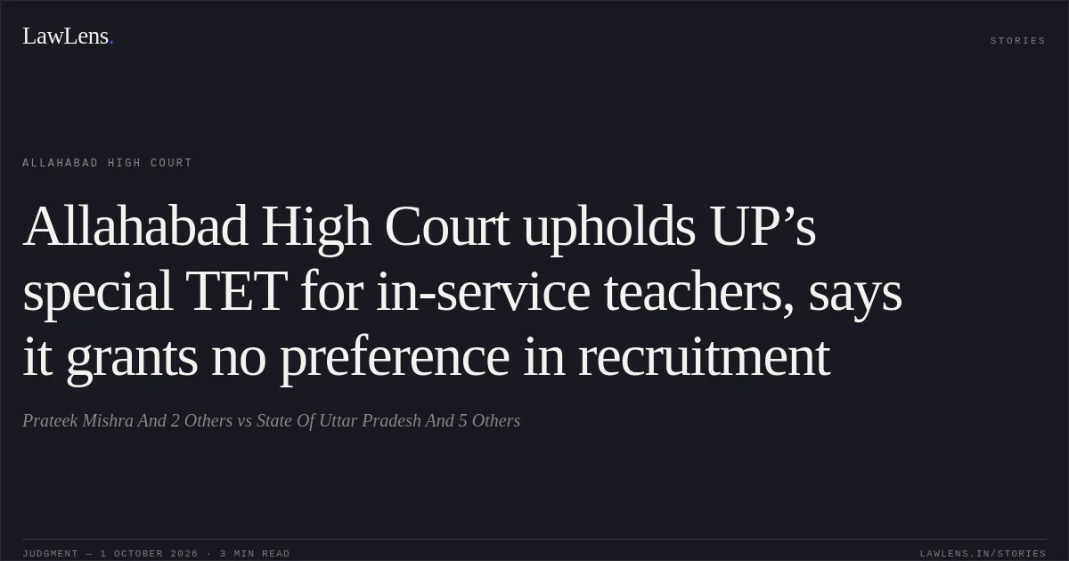Allahabad High Court upholds UP’s special TET for in-service teachers, says it grants no preference in recruitment. Prateek Mishra And 2 Others vs State Of Uttar Pradesh And 5 Others. Allahabad High Court. LawLens