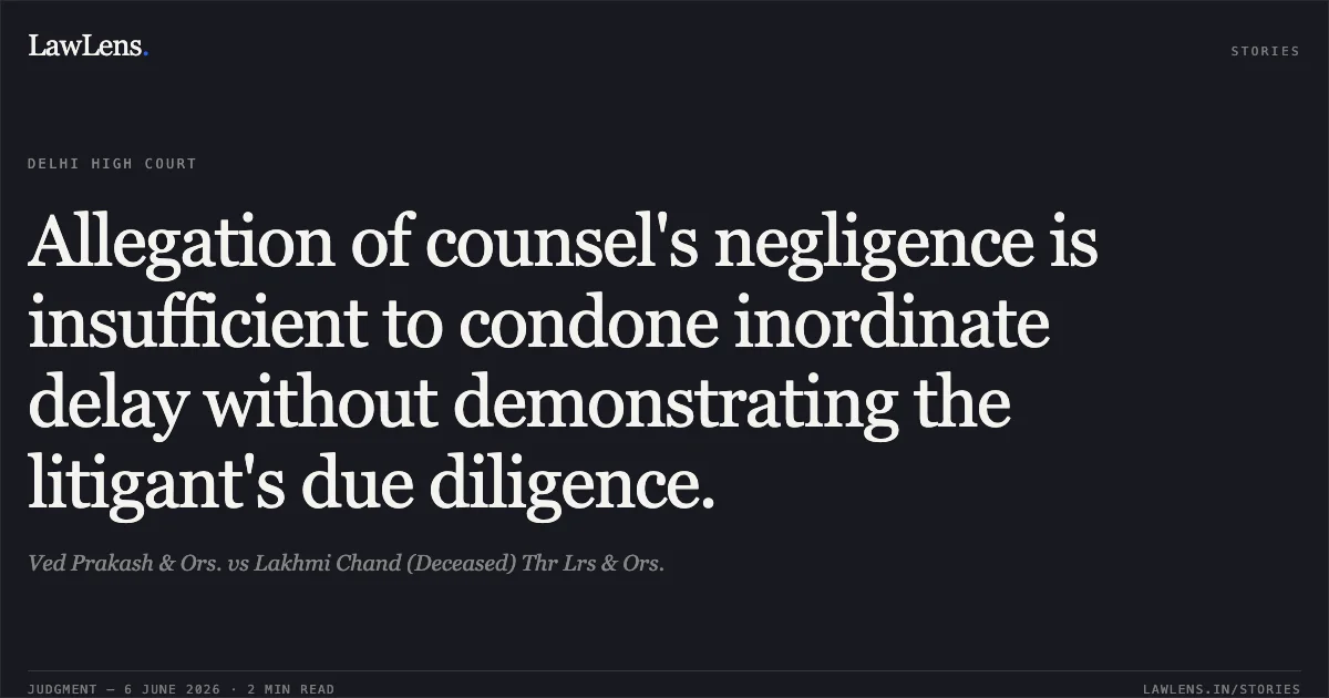 Allegation of counsel's negligence is insufficient to condone inordinate delay without demonstrating the litigant's due diligence.. Ved Prakash & Ors. vs Lakhmi Chand (Deceased) Thr Lrs & Ors.. Delhi High Court. LawLens