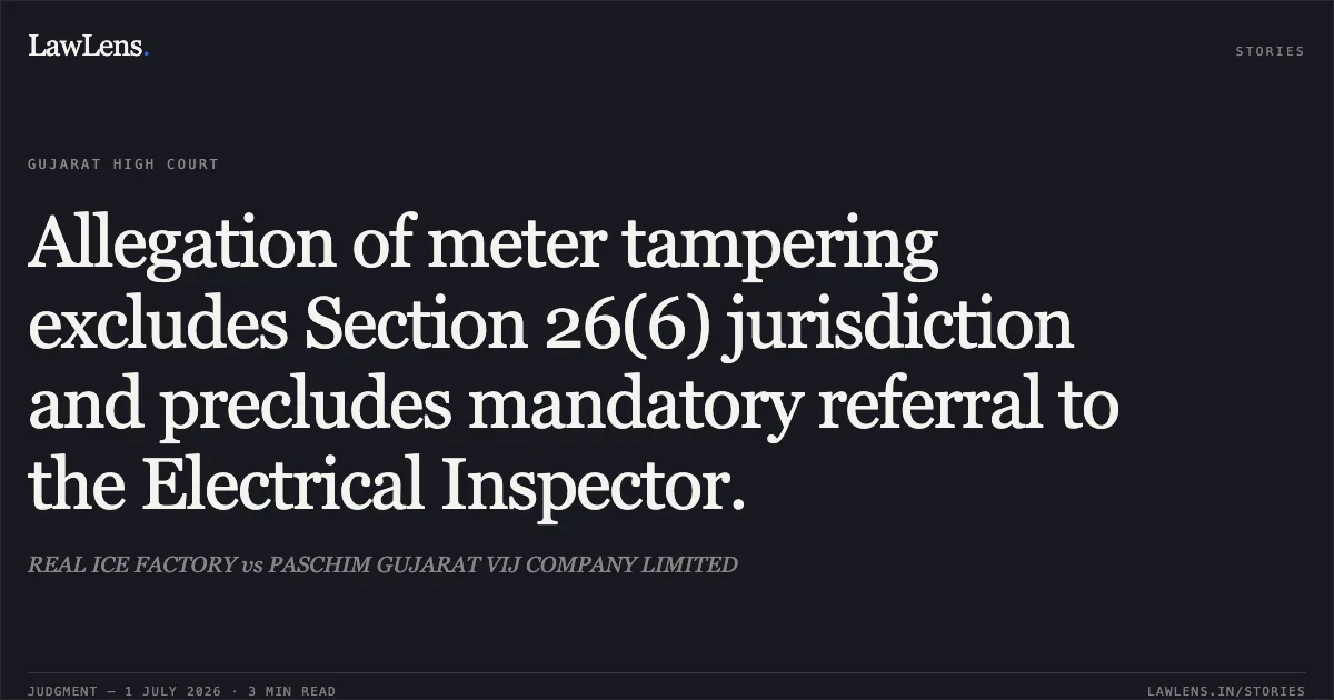 Allegation of meter tampering excludes Section 26(6) jurisdiction and precludes mandatory referral to the Electrical Inspector.. REAL ICE FACTORY vs PASCHIM GUJARAT VIJ COMPANY LIMITED. Gujarat High Court. LawLens