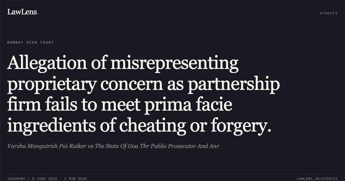 Allegation of misrepresenting proprietary concern as partnership firm fails to meet prima facie ingredients of cheating or forgery.. Varsha Manguirish Pai Raiker vs The State Of Goa Thr Public Prosecutor And Anr. Bombay High Court. LawLens