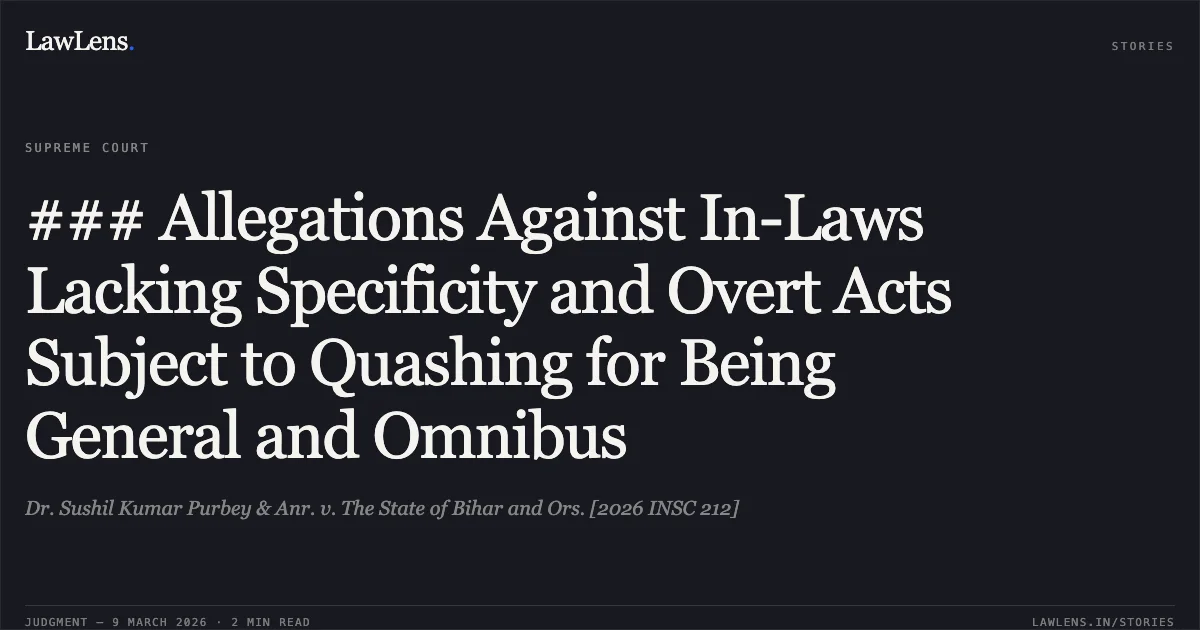 ### Allegations Against In-Laws Lacking Specificity and Overt Acts Subject to Quashing for Being General and Omnibus. Dr. Sushil Kumar Purbey & Anr. v. The State of Bihar and Ors. [2026 INSC 212]. Supreme Court. LawLens
