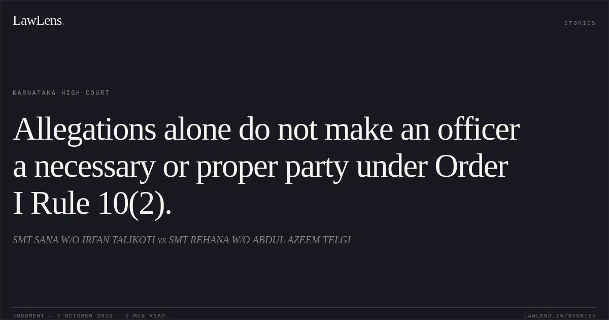 Allegations alone do not make an officer a necessary or proper party under Order I Rule 10(2).. SMT SANA W/O IRFAN TALIKOTI vs SMT REHANA W/O ABDUL AZEEM TELGI. Karnataka High Court. LawLens