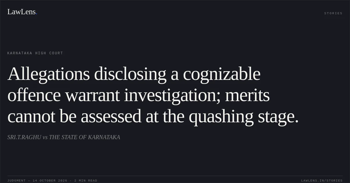 Allegations disclosing a cognizable offence warrant investigation; merits cannot be assessed at the quashing stage.. SRI.T.RAGHU vs THE STATE OF KARNATAKA. Karnataka High Court. LawLens