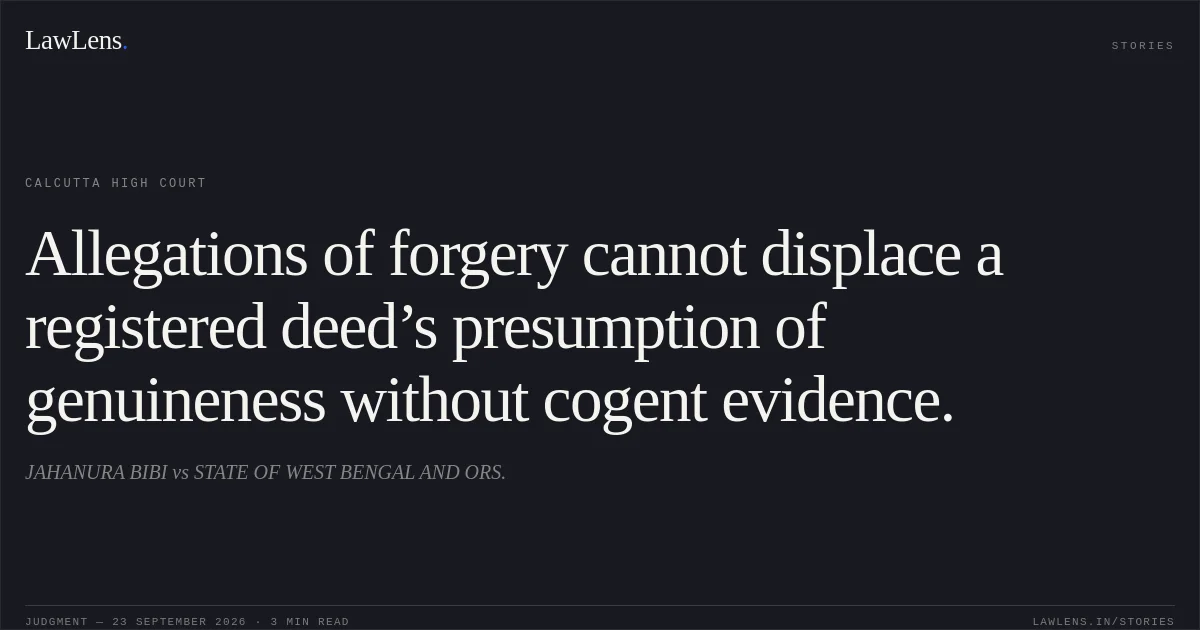 Allegations of forgery cannot displace a registered deed’s presumption of genuineness without cogent evidence.. JAHANURA BIBI vs STATE OF WEST BENGAL AND ORS.. Calcutta High Court. LawLens