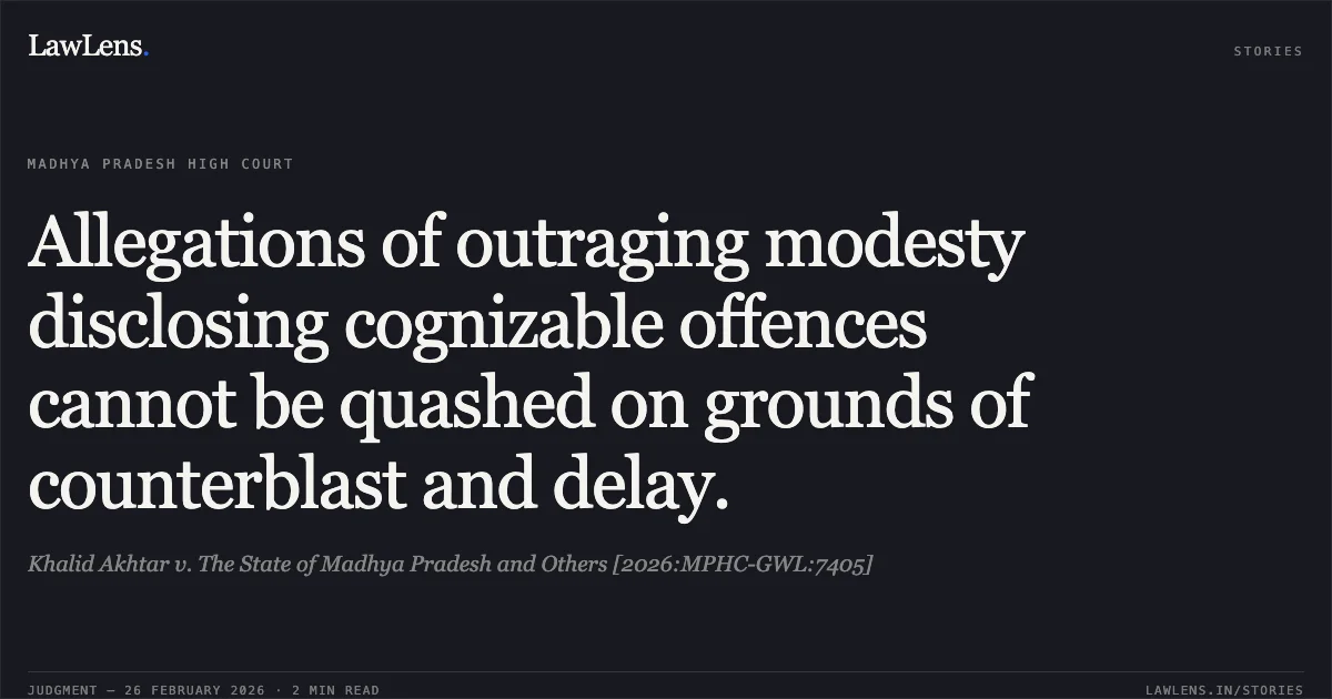 Allegations of outraging modesty disclosing cognizable offences cannot be quashed on grounds of counterblast and delay.. Khalid Akhtar v. The State of Madhya Pradesh and Others [2026:MPHC-GWL:7405]. Madhya Pradesh High Court. LawLens