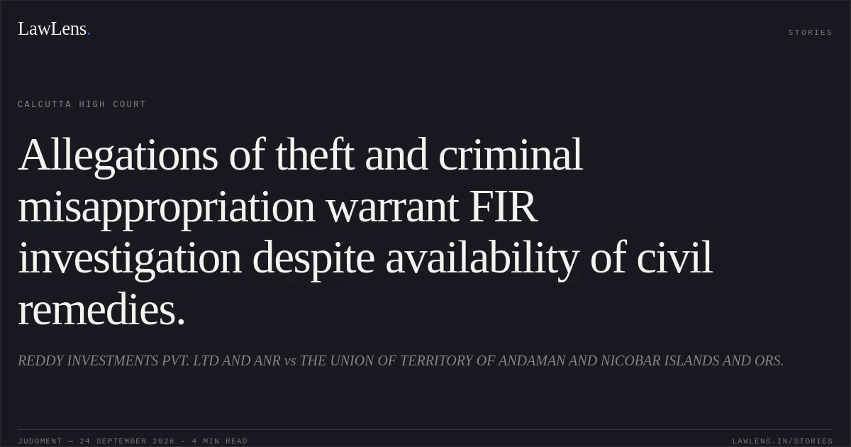 Allegations of theft and criminal misappropriation warrant FIR investigation despite availability of civil remedies.. REDDY INVESTMENTS PVT. LTD AND ANR vs THE UNION OF TERRITORY OF ANDAMAN AND NICOBAR ISLANDS AND ORS.. Calcutta High Court. LawLens