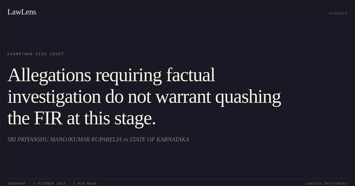 Allegations requiring factual investigation do not warrant quashing the FIR at this stage.. SRI PRIYANSHU MANOJKUMAR RUPARELIA vs STATE OF KARNATAKA. Karnataka High Court. LawLens