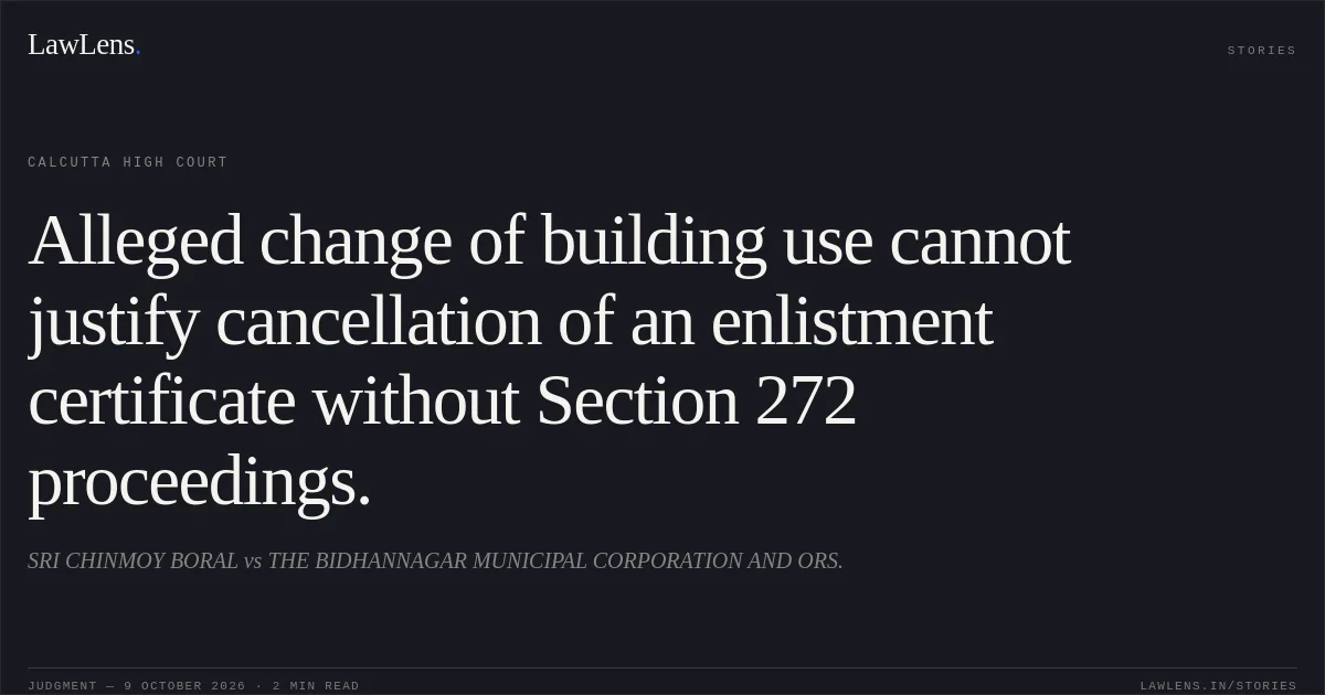 Alleged change of building use cannot justify cancellation of an enlistment certificate without Section 272 proceedings.. SRI CHINMOY BORAL vs THE BIDHANNAGAR MUNICIPAL CORPORATION AND ORS.. Calcutta High Court. LawLens