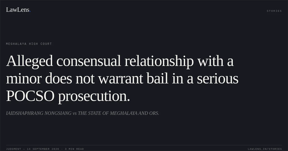 Alleged consensual relationship with a minor does not warrant bail in a serious POCSO prosecution.. IAIDSHAPHRANG NONGSIANG vs THE STATE OF MEGHALAYA AND ORS.. Meghalaya High Court. LawLens