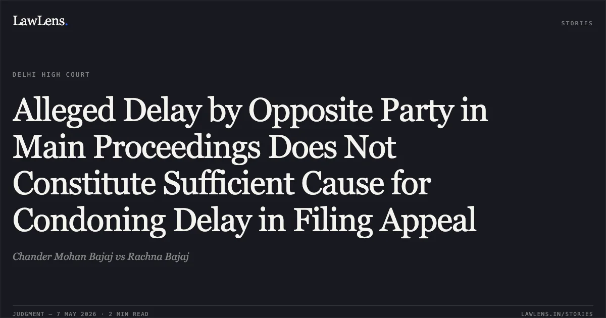 Alleged Delay by Opposite Party in Main Proceedings Does Not Constitute Sufficient Cause for Condoning Delay in Filing Appeal. Chander Mohan Bajaj vs Rachna Bajaj. Delhi High Court. LawLens