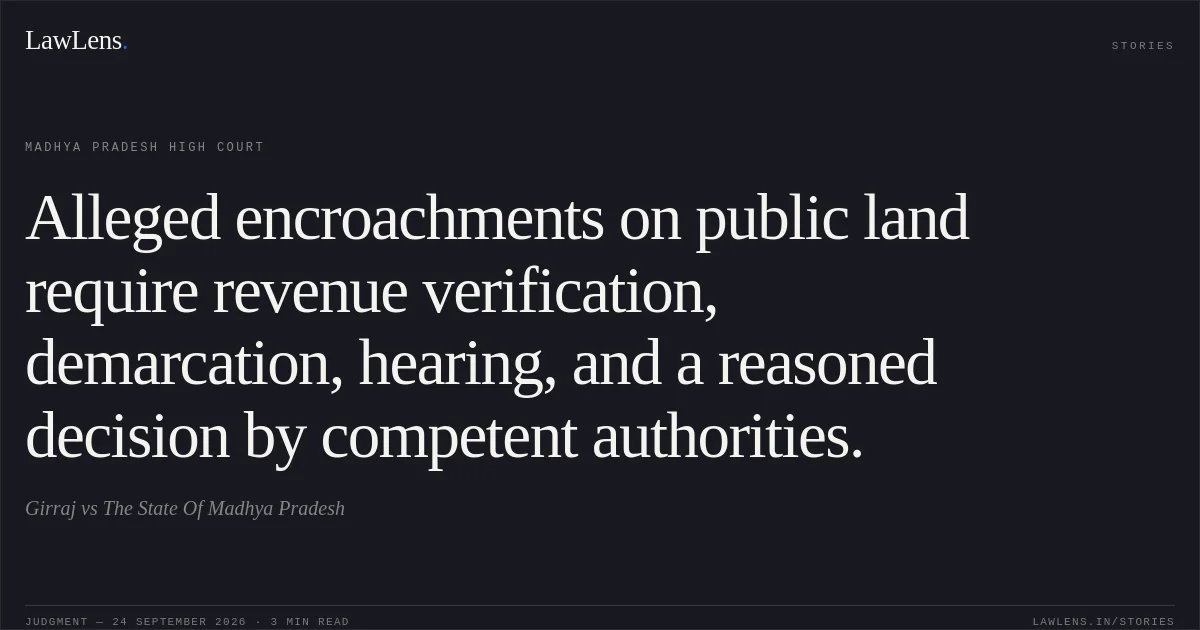 Alleged encroachments on public land require revenue verification, demarcation, hearing, and a reasoned decision by competent authorities.. Girraj vs The State Of Madhya Pradesh. Madhya Pradesh High Court. LawLens