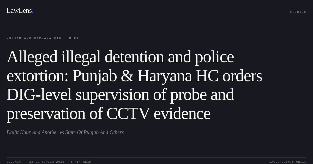 Alleged illegal detention and police extortion: Punjab & Haryana HC orders DIG-level supervision of probe and preservation of CCTV evidence. Daljit Kaur And Another vs State Of Punjab And Others. Punjab and Haryana High Court. LawLens