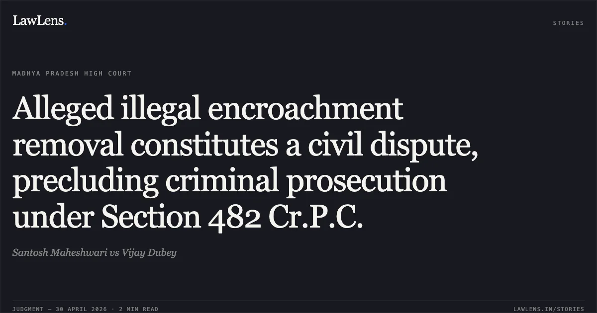 Alleged illegal encroachment removal constitutes a civil dispute, precluding criminal prosecution under Section 482 Cr.P.C.. Santosh Maheshwari vs Vijay Dubey. Madhya Pradesh High Court. LawLens